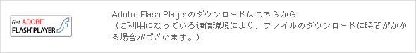 Adobe Flash Playerのダウンロードはこちらから（ご利用になっている通信環境により、ファイルのダウンロードに時間がかかる場合がございます。）
