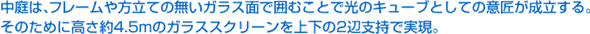 中庭は、フレームや方立ての無いガラス面で囲むことで光のキューブとしての意匠が成立する。そのために高さ約4.5mのガラススクリーンを上下の2辺支持で実現。