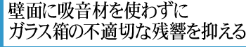 壁面に吸音材を使わずにガラス箱の不適切な残響を抑える