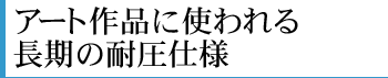 アート作品に使われる長期の耐圧仕様