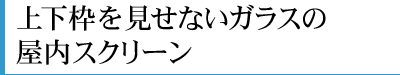 上下枠を見せないガラスの屋内スクリーン