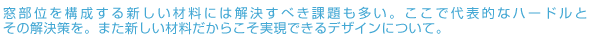 窓部位を構成する新しい材料には解決すべき課題も多い。ここで代表的なハードルとその解決策を。また新しい材料だからこそ実現できるデザインについて。
