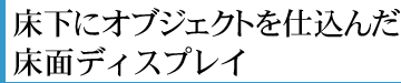 床下にオブジェクトを仕込んだ床面ディスプレイ