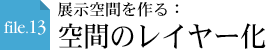 file.13 展示空間を作る：空間のレイヤー化