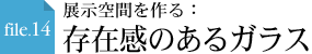 file.14 展示空間を作る：存在感のあるガラス