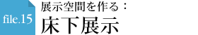 file.15 展示空間を作る：床下展示