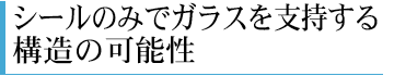 シールのみでガラスを支持する構造の可能性