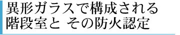 異形ガラスで構成される階段室とその防火認定