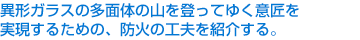 異形ガラスの多面体の山を登ってゆく意匠を実現するための、防火の工夫を紹介する。