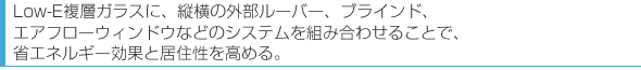 Low-E複層ガラスに、縦横の外部ルーバー、ブラインド、エアフローウインドウなどのシステムを組み合わせることで、省エネルギー効果と居住性を高める