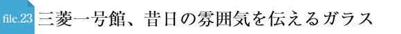 file.23 三菱一号館、昔日の雰囲気を伝えるガラス