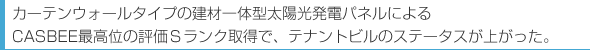 カーテンウォールタイプの建材一体型太陽光発電パネルによる、CASEBB最高位の評価Ｓランク取得で、テナントビルのステータスが上がった。