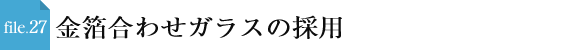 file.27 金箔合わせガラスの採用