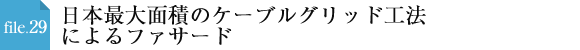 file.29 日本最大面積のケーブルグリッド工法によるファサード