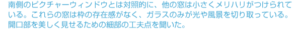 南側のピクチャーウィンドウとは対照的に、他の窓は小さくメリハリがつけられている。これらの窓は枠の存在感がなく、ガラスのみが光や風景を切り取っている。開口部を美しく見せるための細部の工夫点を聞いた。