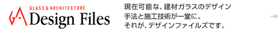 現在可能な、建材ガラスのデザイン手法と施工技術が一堂に。それが、デザインファイルズです。