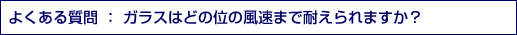 よくある質問 ： ガラスはどの位の風速まで耐えられますか？ 