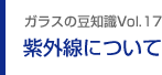 ガラスの豆知識VOL.17 紫外線について