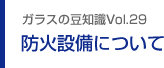 ガラスの豆知識VOL.29  防火設備いついて