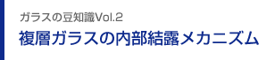 ガラスの豆知識Vol.2 複層ガラスの内部結露メカニズム