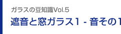 ガラスの豆知識VOL.5 遮音と窓ガラス1 - 音その1