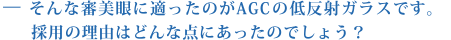 そんな審美眼に適ったのがAGCの低反射ガラスです。採用の理由はどんな点にあったのでしょう？