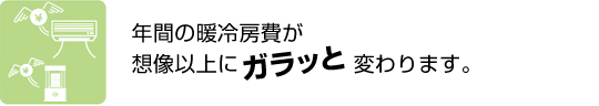 年間の暖冷房費が想像以上にガラッと変わります。