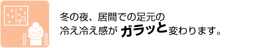 冬の夜、居間での足下の冷え冷え感がガラッと変わります。