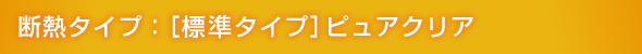 断熱タイプ:[標準タイプ] ピュアクリア