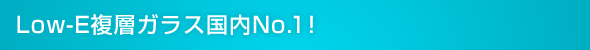 Low-E複層ガラス国内No.1!