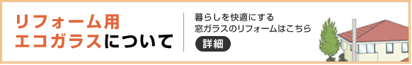 リフォーム用エコガラスについて 暮らしを快適にする窓ガラスのリフォームはこちら