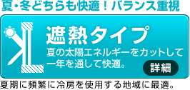 夏･冬どちらも快適！バランス重視 遮熱タイプ 夏の太陽エネルギーをカットして一年を通して快適。 夏期に頻繁に冷房を使用する地域に最適。