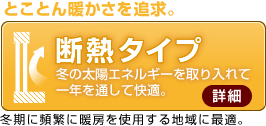 断熱タイプ とことん暖かさを追求 冬の太陽エネルギーを取り入れて一年を通して快適。 冬期に頻繁に暖房を使用する地域に最適。