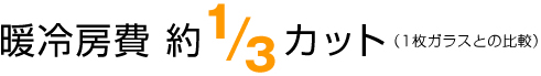 暖冷房費約1/3カット(1枚ガラスとの比較)