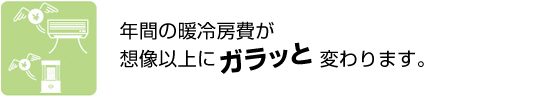 年間の暖冷房費が想像以上にガラッと変わります。