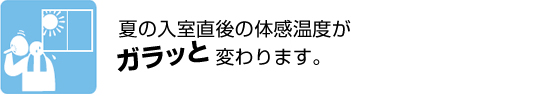 夏の入室直後の体感温度がガラッと変わります。