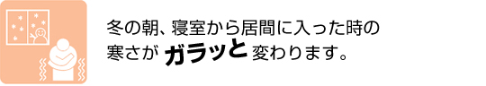 冬の朝、寝室から居間に入ったときの寒さがガラッと変わります。