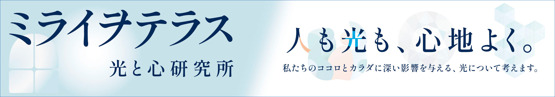 バナー：ミライヲテラス　光と心研究所　人も光も、心地よく。私たちのココロとカラダに深い影響を与える、光について考えます。