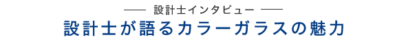 設計士インタビュー　設計士が語る カラーガラスの魅力